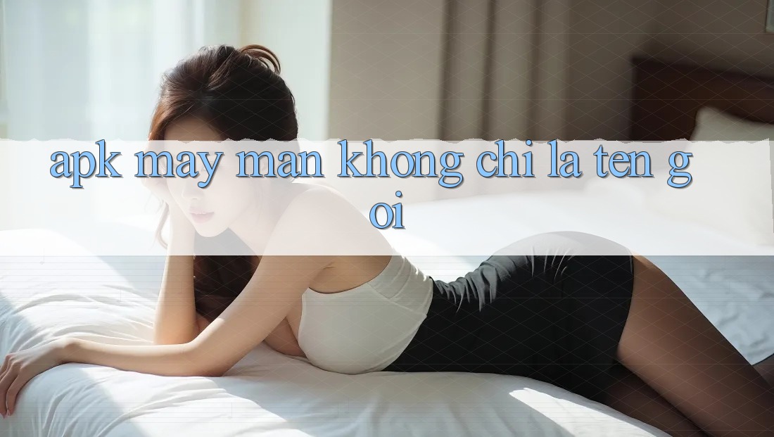 “APK May Mắn” – Không Chỉ Là Tên Gọi