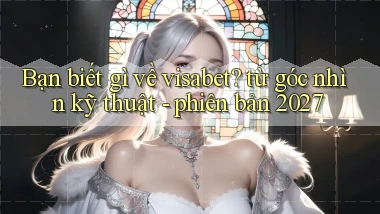 Bạn biết gì về visabet từ góc nhìn kỹ thuật   phiên bản 2027