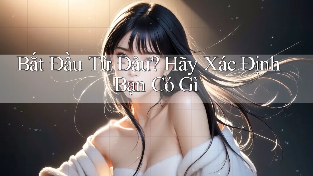 Bắt Đầu Từ Đâu? Hãy Xác Định Bạn Có Gì Bắt Đầu Từ Đâu? Hãy Xác Định Bạn Có Gì