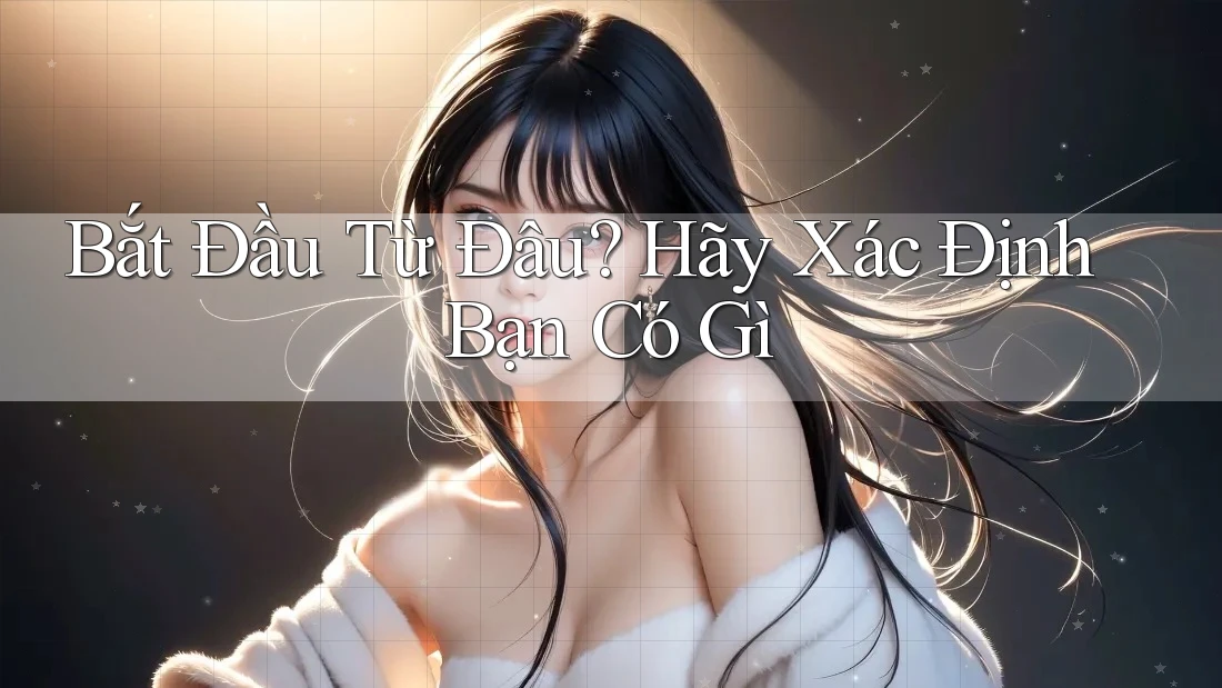 Bắt Đầu Từ Đâu? Hãy Xác Định Bạn Có Gì
