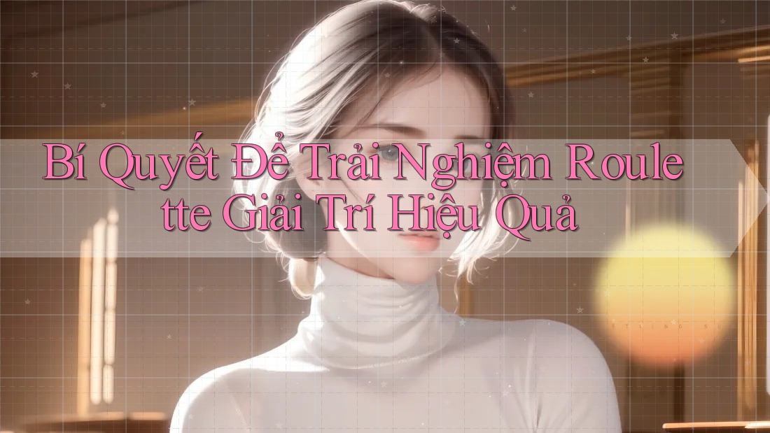 Bí Quyết Để Trải Nghiệm Roulette Giải Trí Hiệu Quả