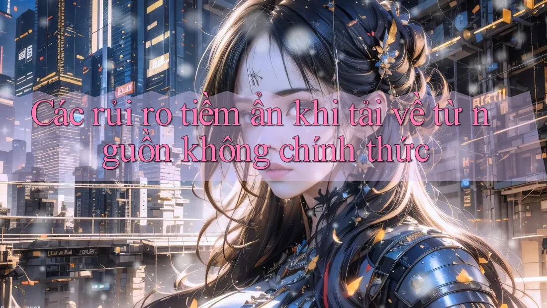 Các rủi ro tiềm ẩn khi tải về từ nguồn không chính thức Các rủi ro tiềm ẩn khi tải về từ nguồn không chính thức