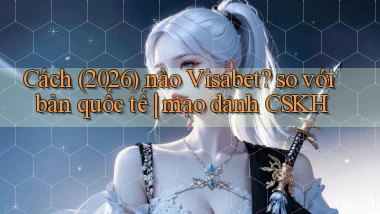 Cách (2026) nào Visabet so với bản quốc tế mạo danh CSKH