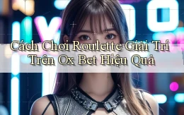 cách chơi roulette giải trí trên ox bet hiệu quả
