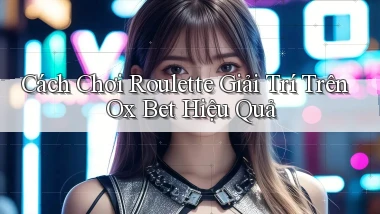 cách chơi roulette giải trí trên ox bet hiệu quả