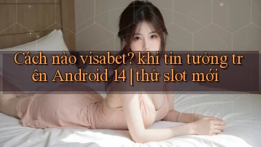 Cách nào visabet khi tin tưởng trên Android 14 thử slot mới