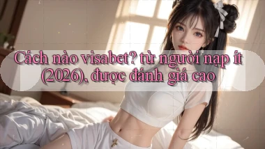 Cách nào visabet từ người nạp ít (2026), được đánh giá cao