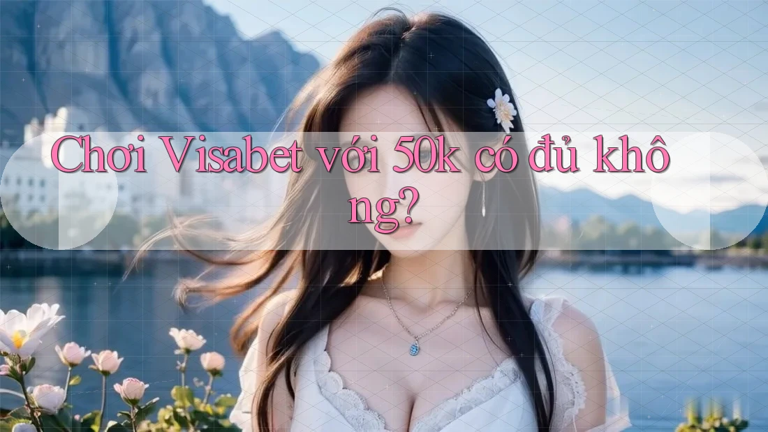 Chơi Visabet với 50k có đủ không? Chơi Visabet với 50k có đủ không?