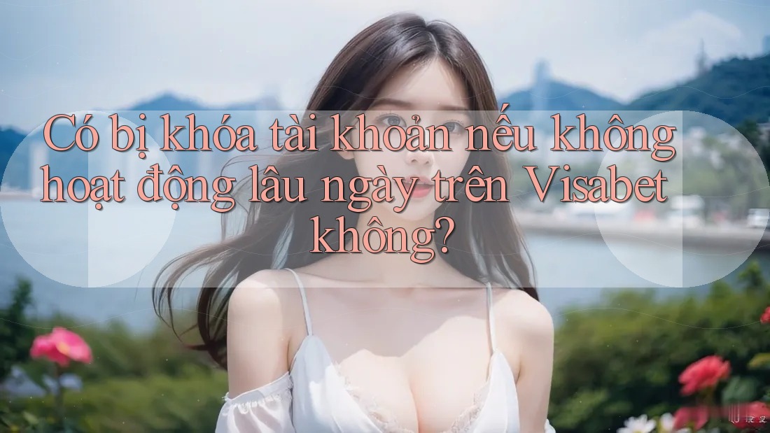 Có bị khóa tài khoản nếu không hoạt động lâu ngày trên Visabet không?
