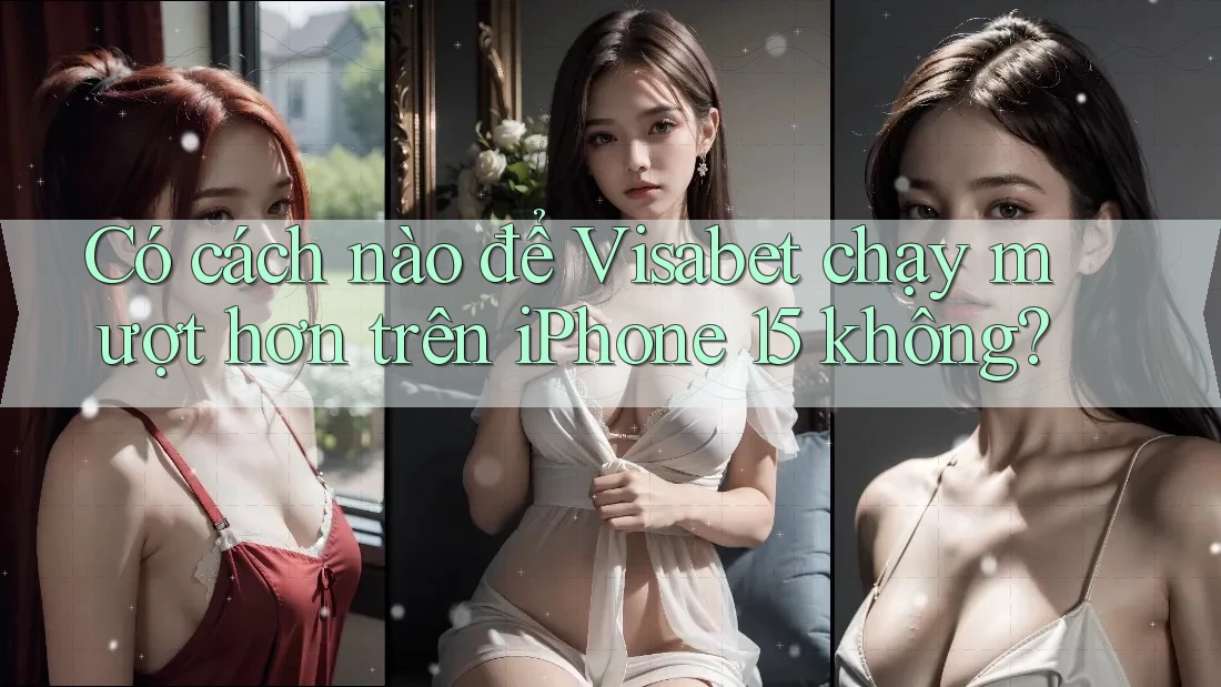 Có cách nào để Visabet chạy mượt hơn trên iPhone 15 không?