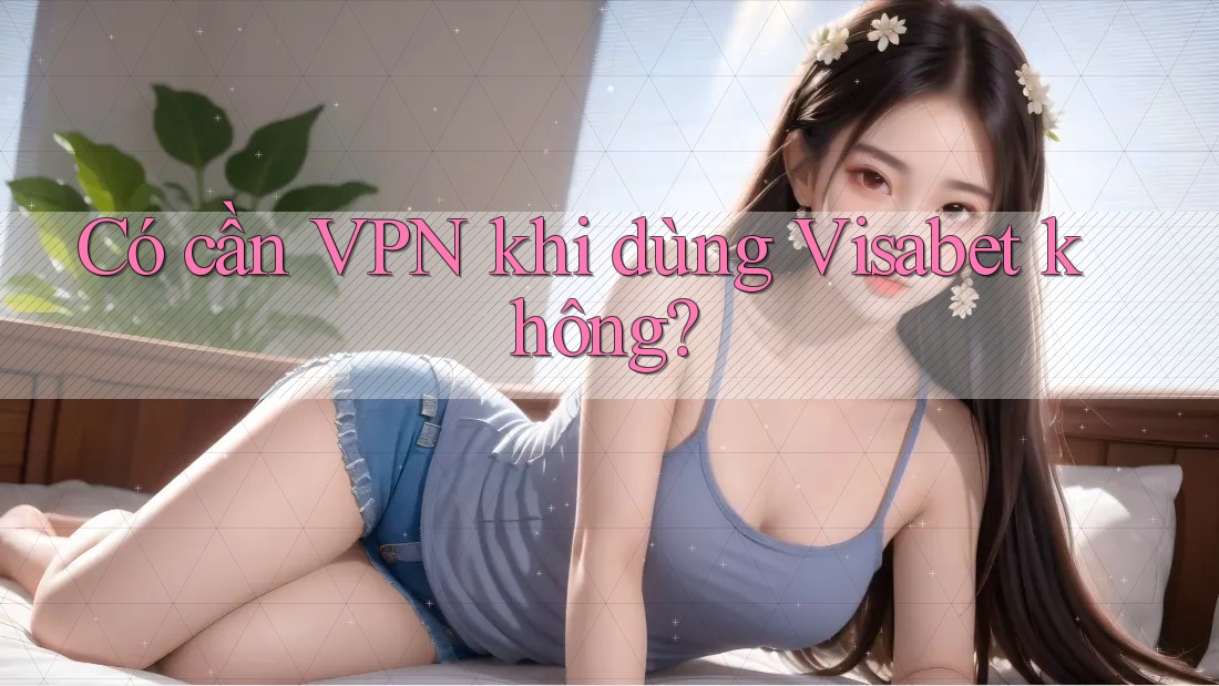Có cần VPN khi dùng Visabet không? Có cần VPN khi dùng Visabet không?