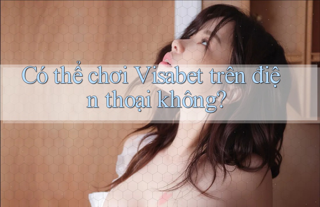 Có thể chơi Visabet trên điện thoại không? Có thể chơi Visabet trên điện thoại không?