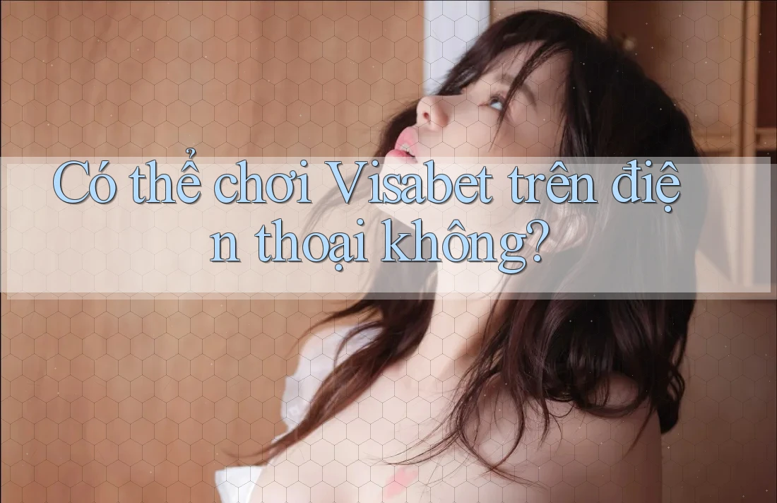 Có thể chơi Visabet trên điện thoại không?