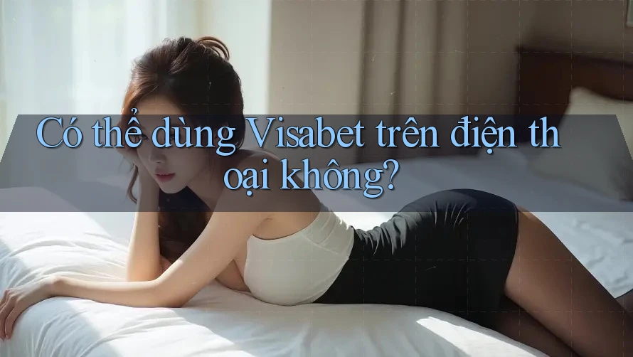 Có thể dùng Visabet trên điện thoại không?