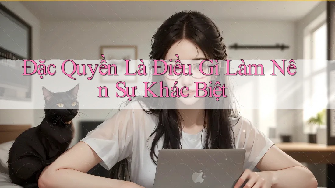 Đặc Quyền Là Điều Gì Làm Nên Sự Khác Biệt