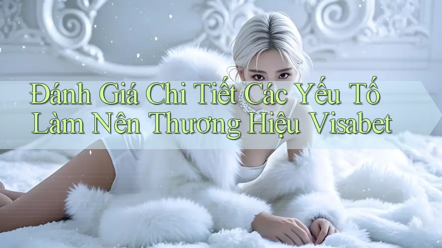 Đánh Giá Chi Tiết Các Yếu Tố Làm Nên Thương Hiệu Visabet