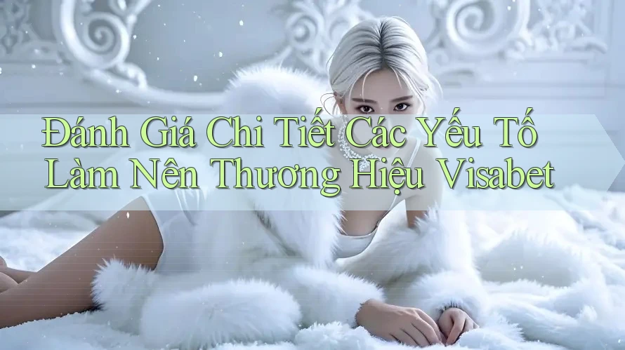 Đánh Giá Chi Tiết Các Yếu Tố Làm Nên Thương Hiệu Visabet