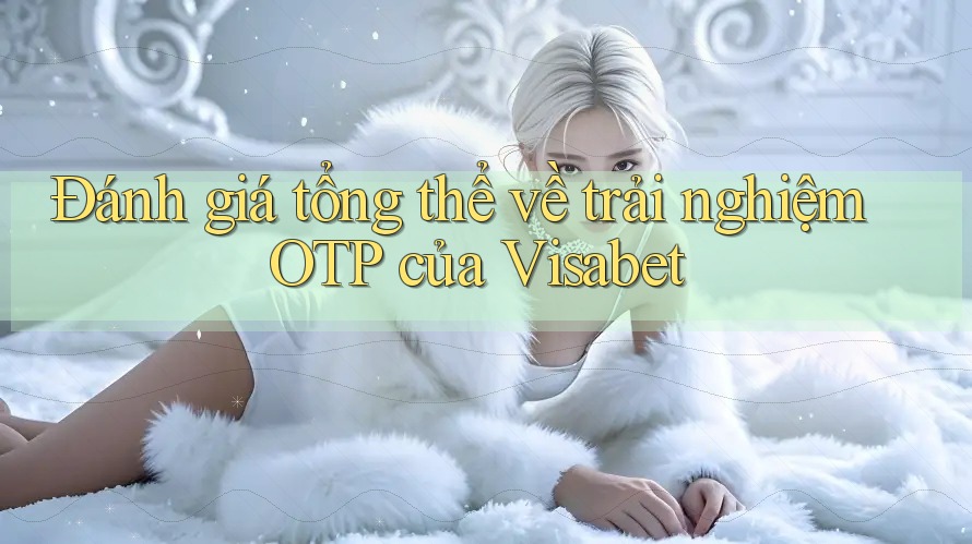 Đánh giá tổng thể về trải nghiệm OTP của Visabet Đánh giá tổng thể về trải nghiệm OTP của Visabet