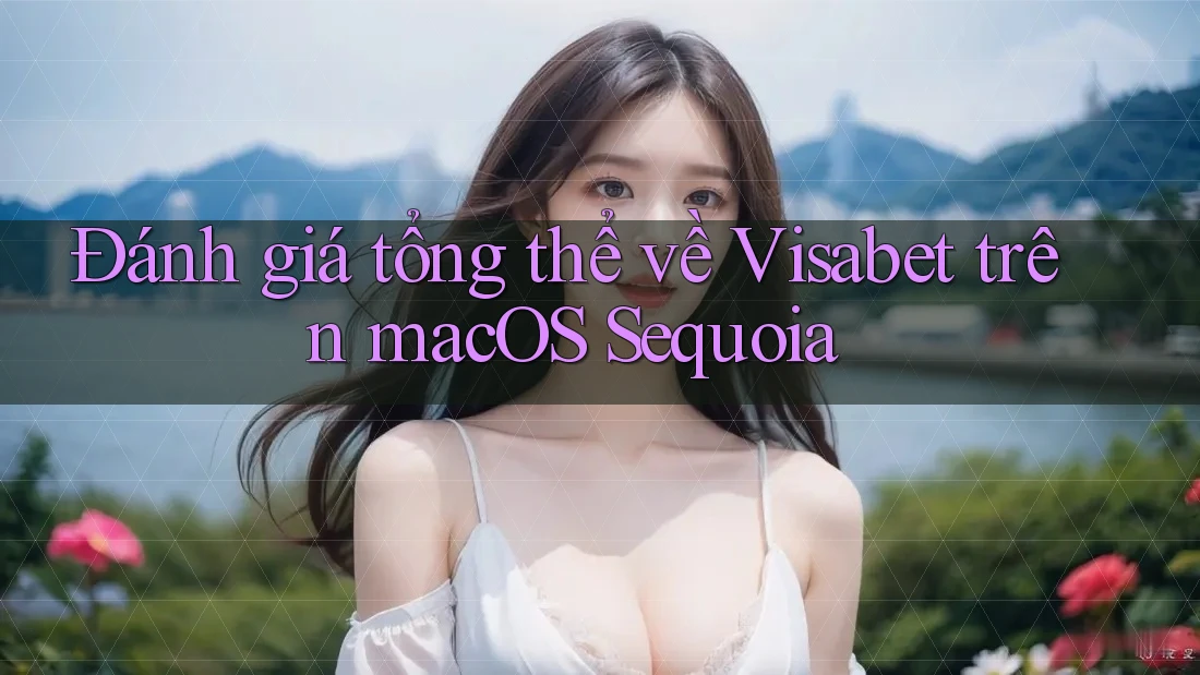 Đánh giá tổng thể về Visabet trên macOS Sequoia