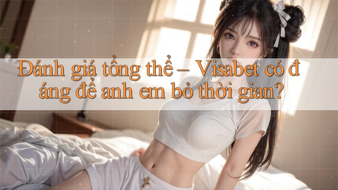 Đánh giá tổng thể – Visabet có đáng để anh em bỏ thời gian?