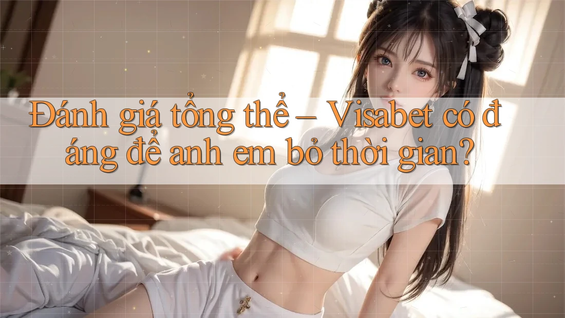 Đánh giá tổng thể – Visabet có đáng để anh em bỏ thời gian?