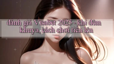 đánh giá Visabet 2025   khi đêm khuya, cách chơi tiến lên