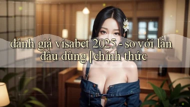 đánh giá visabet 2025   so với lần đầu dùng chính thức
