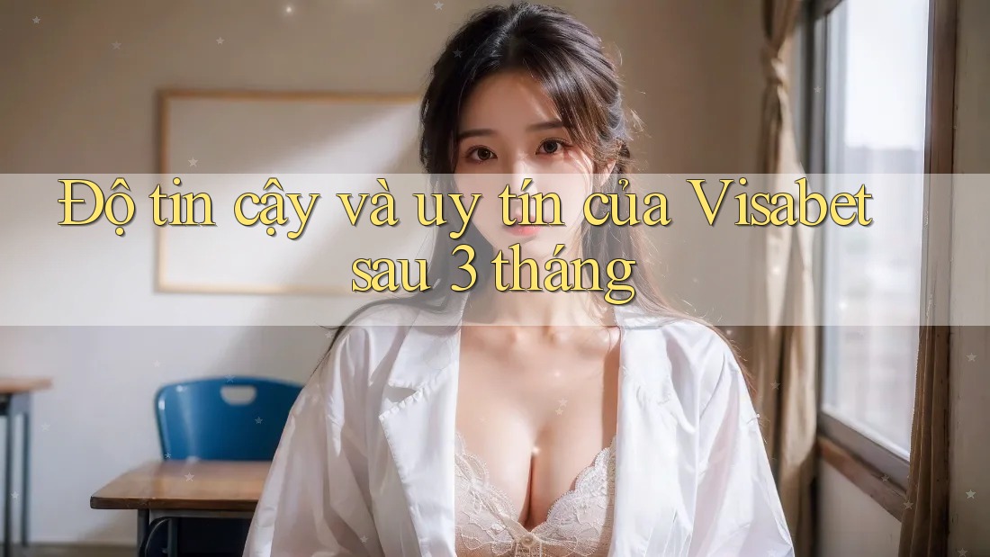 Độ tin cậy và uy tín của Visabet sau 3 tháng