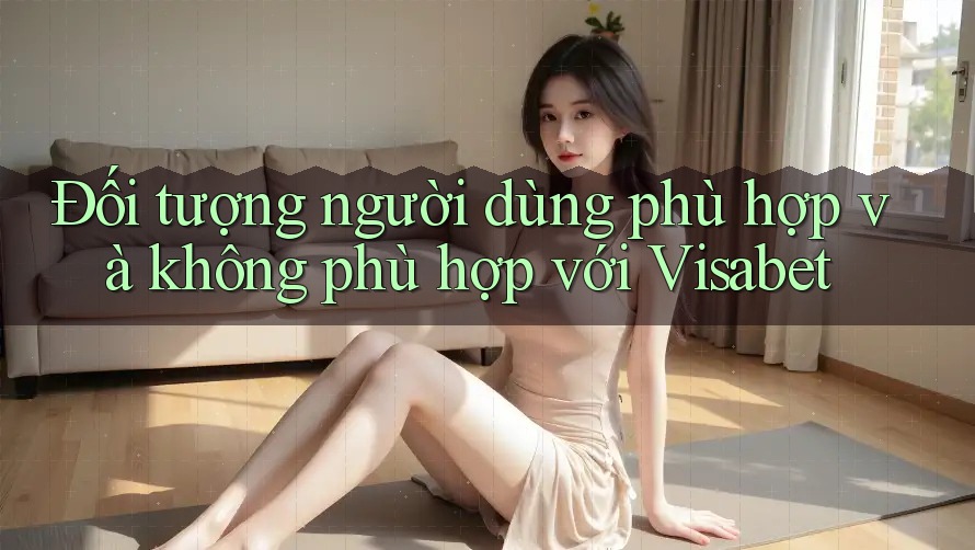 Đối tượng người dùng phù hợp và không phù hợp với Visabet