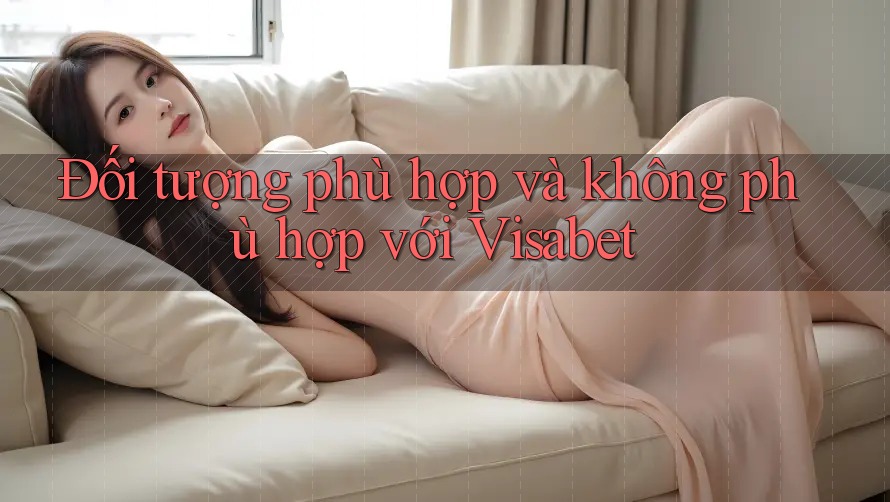 Đối tượng phù hợp và không phù hợp với Visabet Đối tượng phù hợp và không phù hợp với Visabet