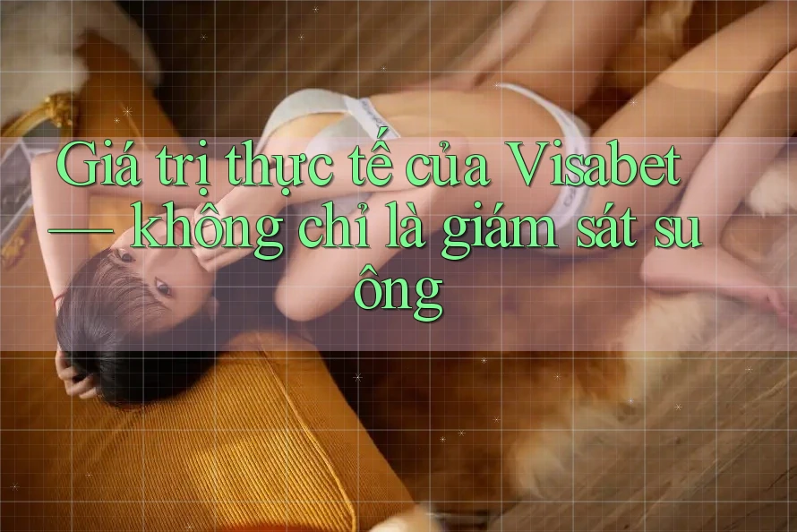 Giá trị thực tế của Visabet — không chỉ là giám sát suông Giá trị thực tế của Visabet — không chỉ là giám sát suông