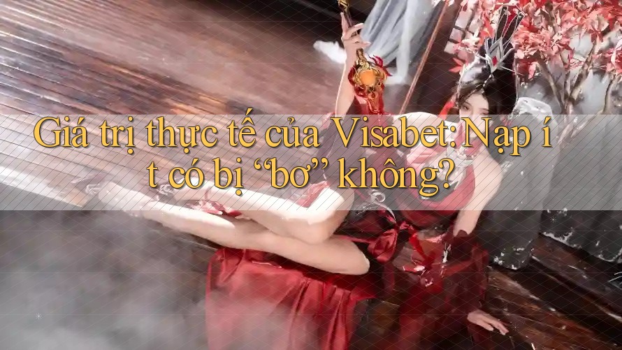 Giá trị thực tế của Visabet: Nạp ít có bị “bơ” không?
