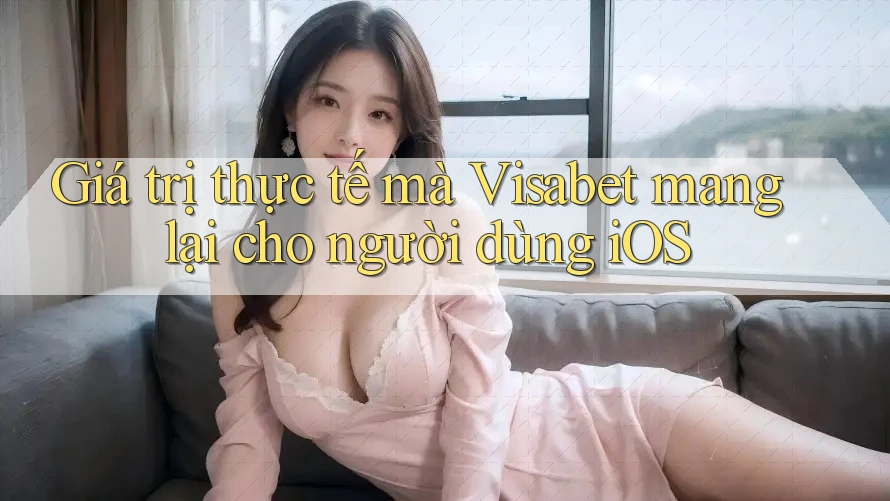 Giá trị thực tế mà Visabet mang lại cho người dùng iOS Giá trị thực tế mà Visabet mang lại cho người dùng iOS