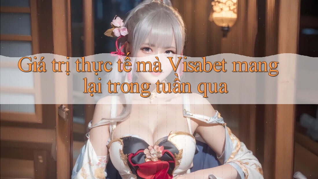Giá trị thực tế mà Visabet mang lại trong tuần qua