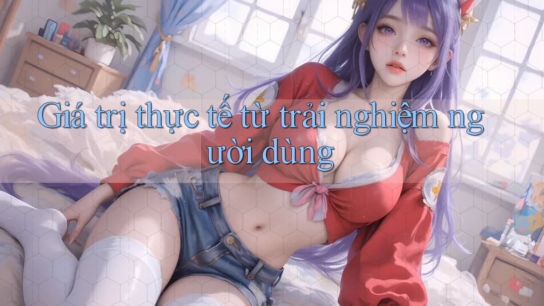 Giá trị thực tế từ trải nghiệm người dùng