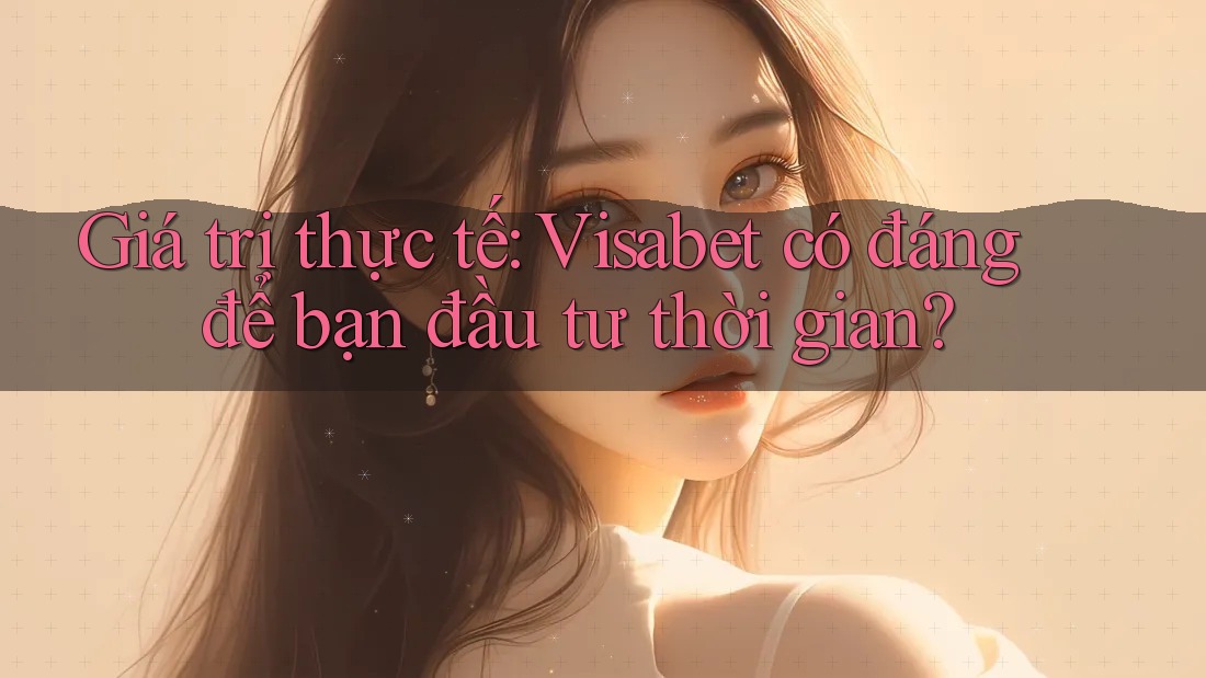 Giá trị thực tế: Visabet có đáng để bạn đầu tư thời gian?