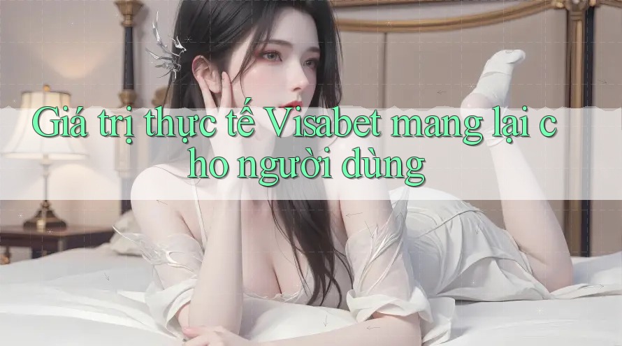 Giá trị thực tế Visabet mang lại cho người dùng