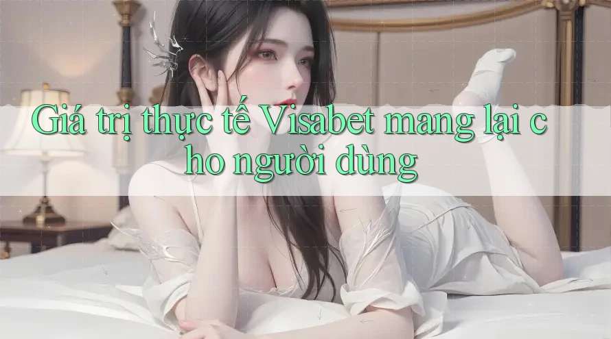 Giá trị thực tế Visabet mang lại cho người dùng Giá trị thực tế Visabet mang lại cho người dùng