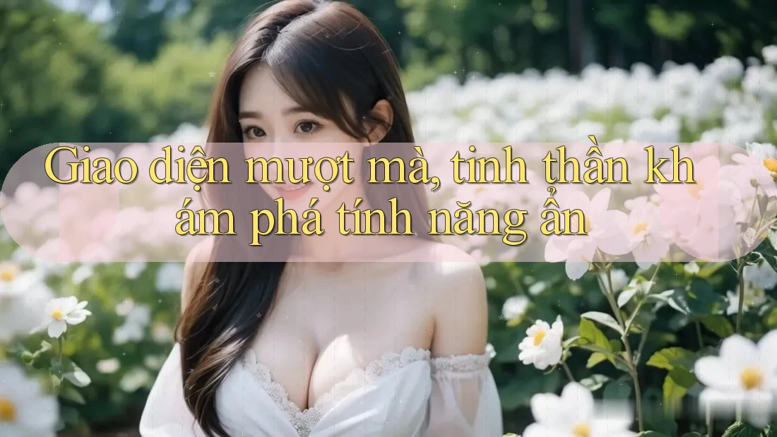 Giao diện mượt mà, tinh thần khám phá tính năng ẩn