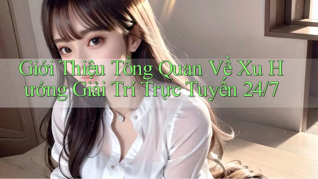 Giới Thiệu Tổng Quan Về Xu Hướng Giải Trí Trực Tuyến 24/7
