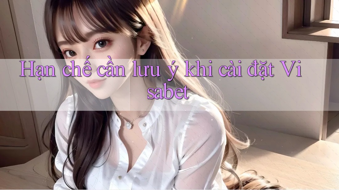 Hạn chế cần lưu ý khi cài đặt Visabet Hạn chế cần lưu ý khi cài đặt Visabet