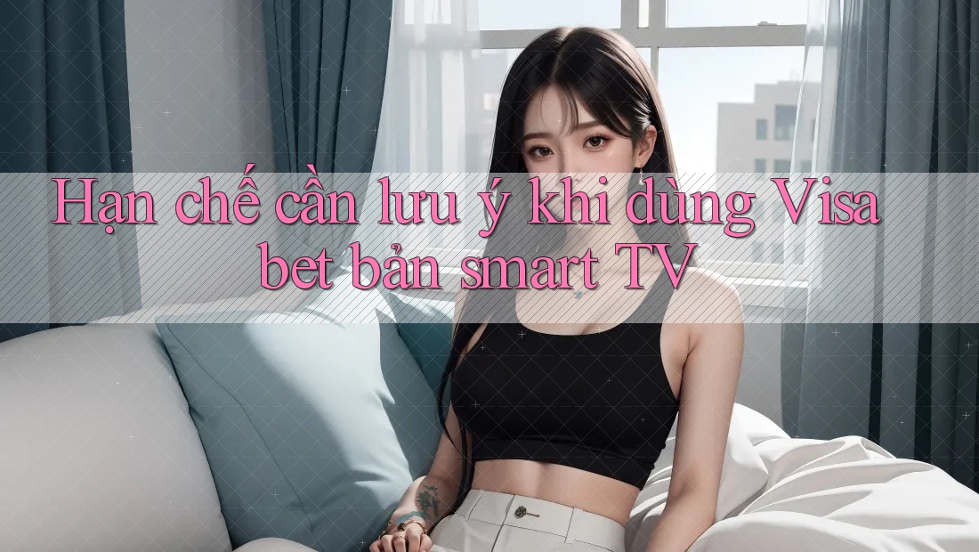 Hạn chế cần lưu ý khi dùng Visabet bản smart TV