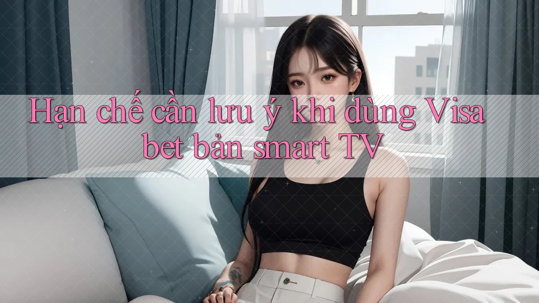 Hạn chế cần lưu ý khi dùng Visabet bản smart TV