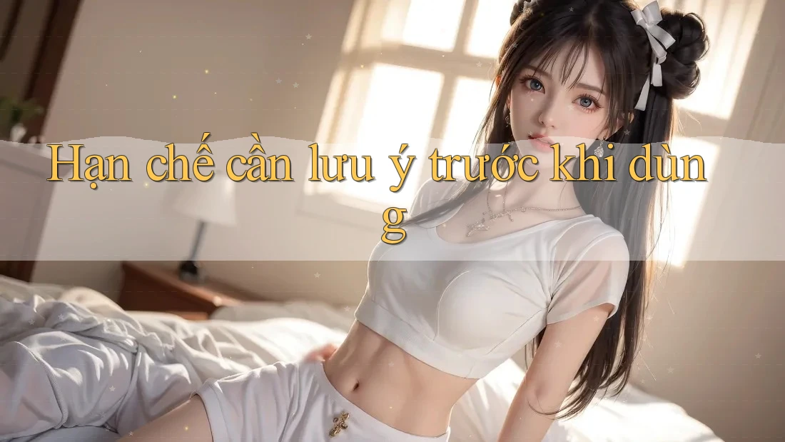 Hạn chế cần lưu ý trước khi dùng Hạn chế cần lưu ý trước khi dùng