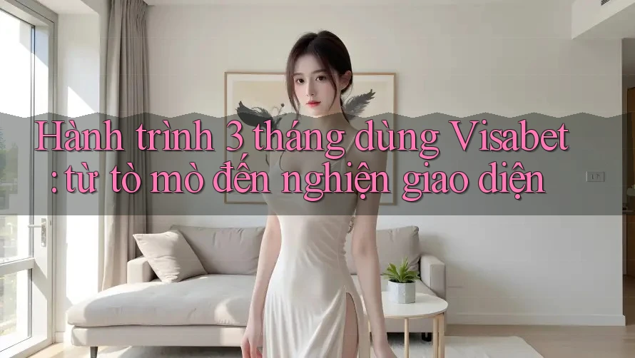 Hành trình 3 tháng dùng Visabet: từ tò mò đến nghiện giao diện