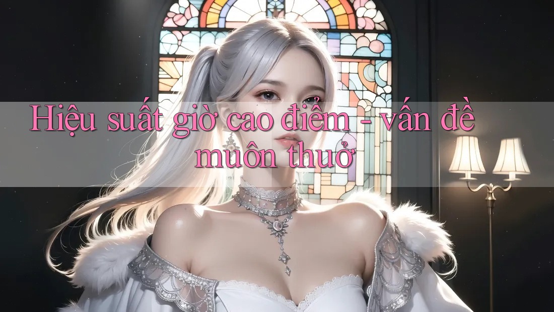 Hiệu suất giờ cao điểm - vấn đề muôn thuở Hiệu suất giờ cao điểm - vấn đề muôn thuở