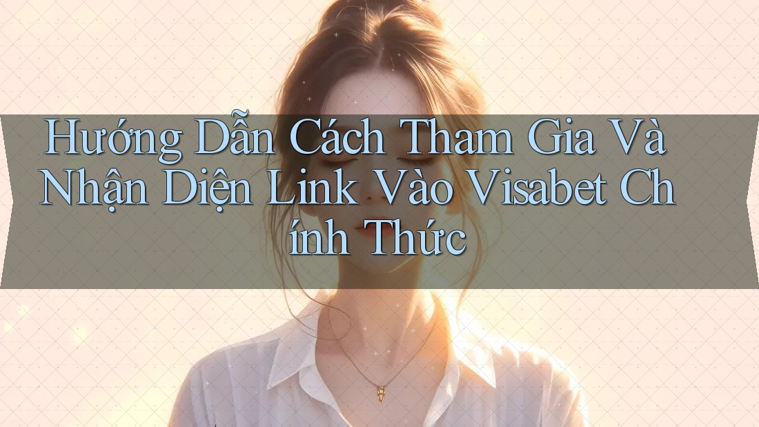 Hướng Dẫn Cách Tham Gia Và Nhận Diện Link Vào Visabet Chính Thức