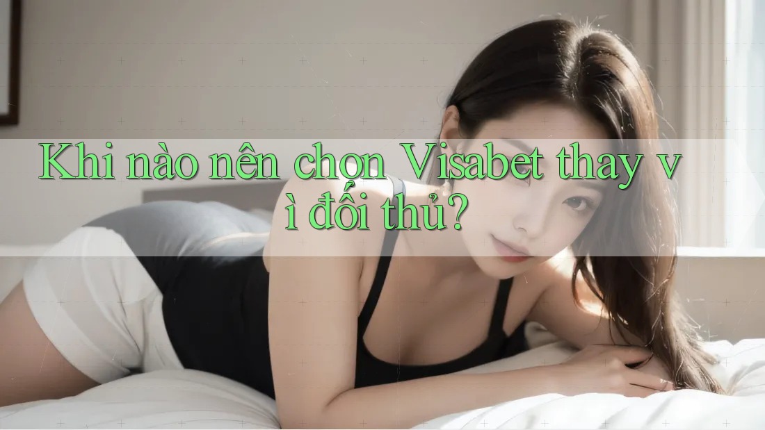 Khi nào nên chọn Visabet thay vì đối thủ?