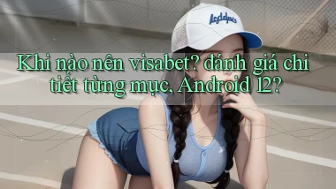 Khi nào nên visabet đánh giá chi tiết từng mục, Android 12