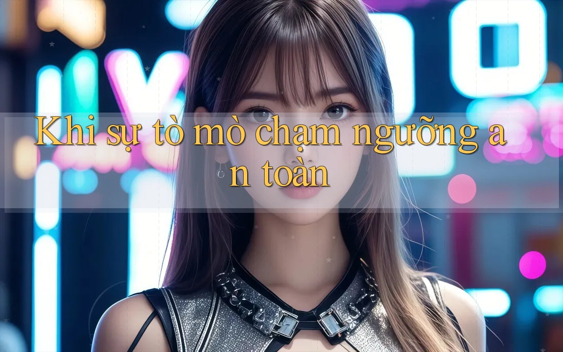 Khi sự tò mò chạm ngưỡng an toàn Khi sự tò mò chạm ngưỡng an toàn